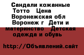 Сандали кожанные Тотто › Цена ­ 300 - Воронежская обл., Воронеж г. Дети и материнство » Детская одежда и обувь   